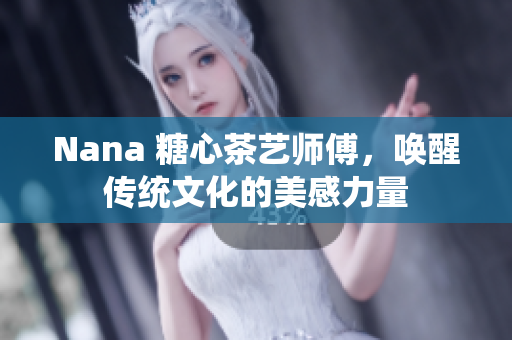 Nana 糖心茶艺师傅，唤醒传统文化的美感力量
