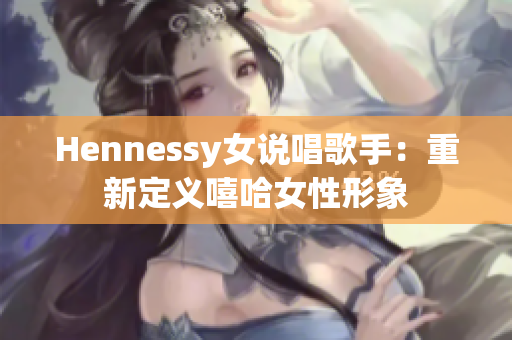 Hennessy女说唱歌手：重新定义嘻哈女性形象