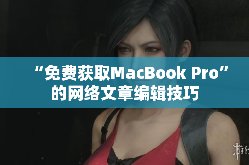 “免费获取MacBook Pro”的网络文章编辑技巧