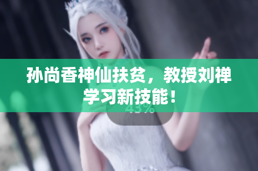 孙尚香神仙扶贫，教授刘禅学习新技能！