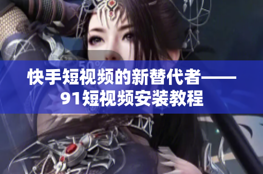 快手短视频的新替代者——91短视频安装教程