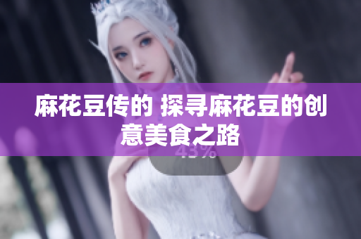 麻花豆传的 探寻麻花豆的创意美食之路