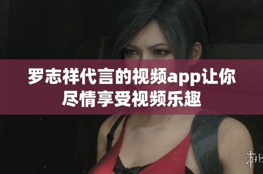 罗志祥代言的视频app让你尽情享受视频乐趣