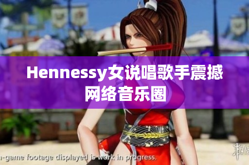 Hennessy女说唱歌手震撼网络音乐圈