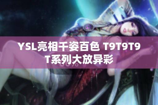 YSL亮相千姿百色 T9T9T9T系列大放异彩