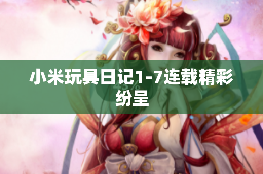 小米玩具日记1-7连载精彩纷呈