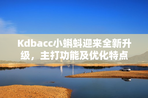 Kdbacc小蝌蚪迎来全新升级，主打功能及优化特点