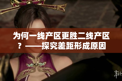 为何一线产区更胜二线产区？——探究差距形成原因