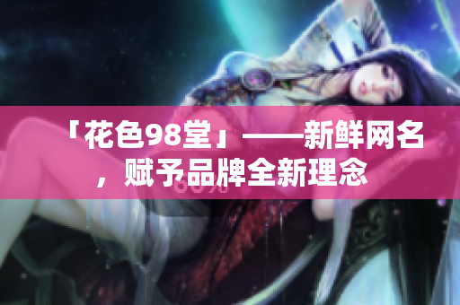 「花色98堂」——新鲜网名，赋予品牌全新理念