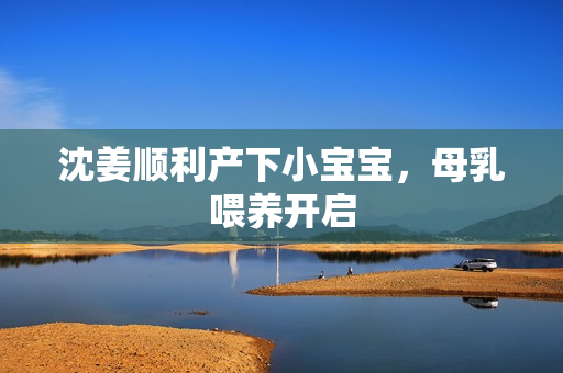 沈姜顺利产下小宝宝，母乳喂养开启