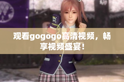 观看gogogo高清视频，畅享视频盛宴！