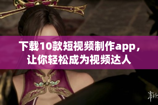 下载10款短视频制作app，让你轻松成为视频达人