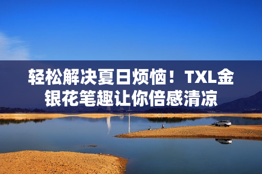 轻松解决夏日烦恼！TXL金银花笔趣让你倍感清凉