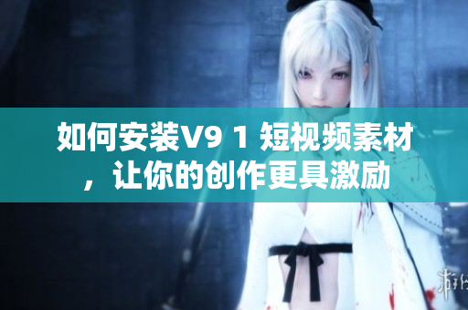 如何安装V9 1 短视频素材，让你的创作更具激励