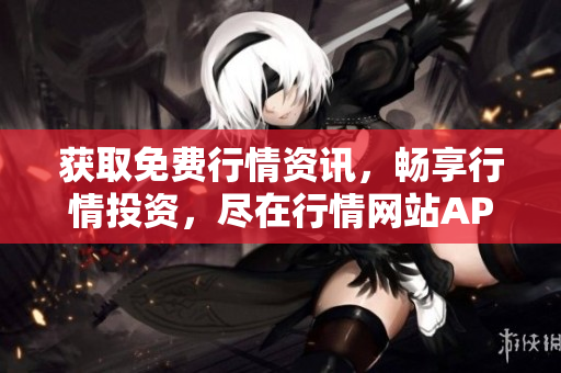 获取免费行情资讯，畅享行情投资，尽在行情网站APP