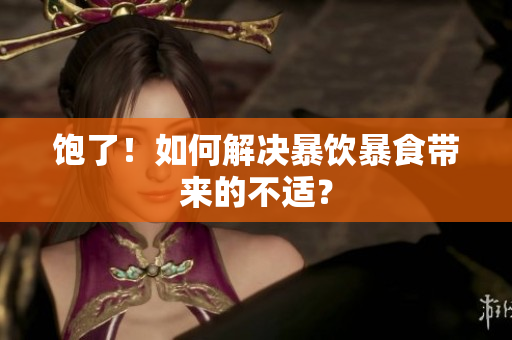 饱了！如何解决暴饮暴食带来的不适？