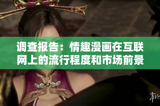 调查报告：情趣漫画在互联网上的流行程度和市场前景分析