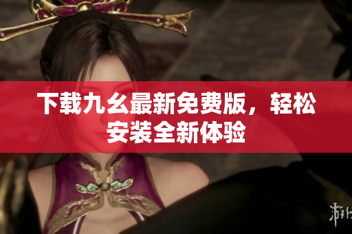 下载九幺最新免费版，轻松安装全新体验