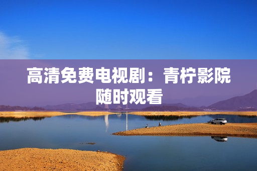 高清免费电视剧：青柠影院随时观看