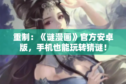 重制：《谜漫画》官方安卓版，手机也能玩转猜谜！