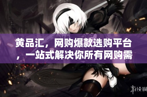 黄品汇，网购爆款选购平台，一站式解决你所有网购需求