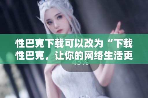 性巴克下载可以改为“下载性巴克，让你的网络生活更舒适”