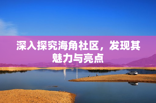 深入探究海角社区，发现其魅力与亮点