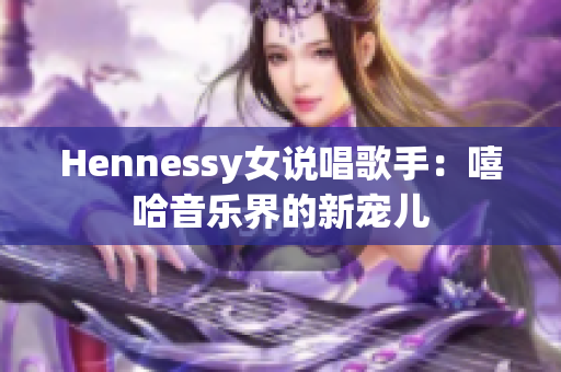Hennessy女说唱歌手：嘻哈音乐界的新宠儿