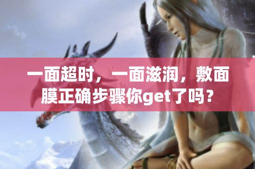 一面超时，一面滋润，敷面膜正确步骤你get了吗？