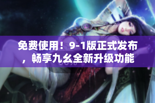 免费使用！9-1版正式发布，畅享九幺全新升级功能