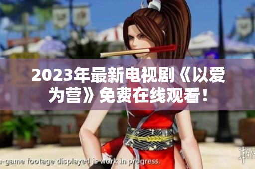 2023年最新电视剧《以爱为营》免费在线观看！