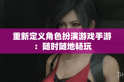 重新定义角色扮演游戏手游：随时随地畅玩