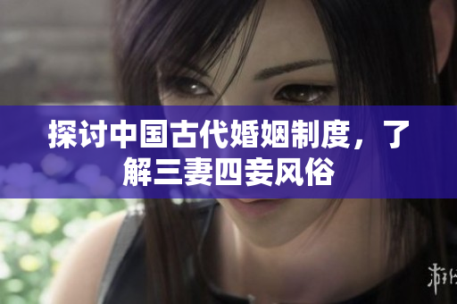 探讨中国古代婚姻制度，了解三妻四妾风俗