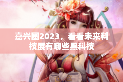 嘉兴圈2023，看看未来科技展有哪些黑科技
