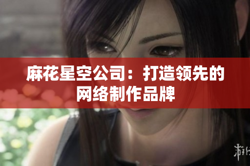 麻花星空公司：打造领先的网络制作品牌