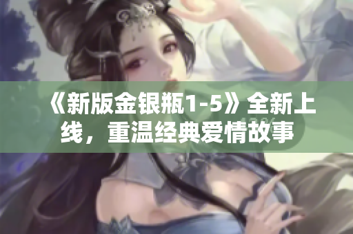 《新版金银瓶1-5》全新上线，重温经典爱情故事