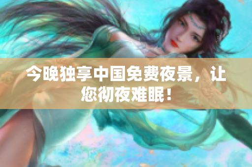 今晚独享中国免费夜景，让您彻夜难眠！