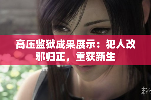 高压监狱成果展示：犯人改邪归正，重获新生