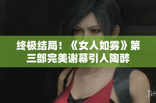 终极结局！《女人如雾》第三部完美谢幕引人陶醉