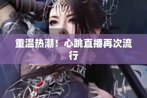 重温热潮！心跳直播再次流行