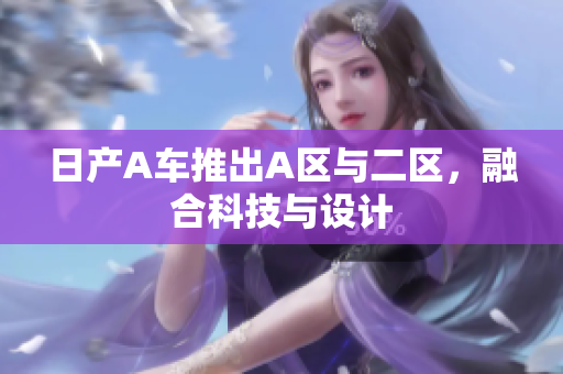 日产A车推出A区与二区，融合科技与设计