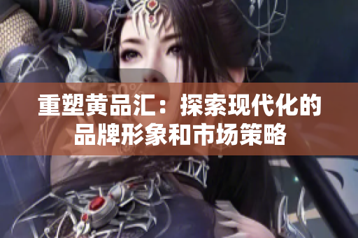 重塑黄品汇：探索现代化的品牌形象和市场策略