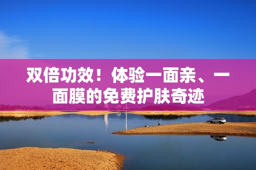 双倍功效！体验一面亲、一面膜的免费护肤奇迹