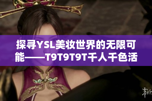 探寻YSL美妆世界的无限可能——T9T9T9T千人千色活动