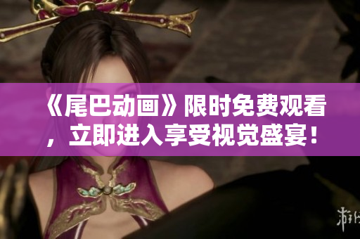 《尾巴动画》限时免费观看，立即进入享受视觉盛宴！