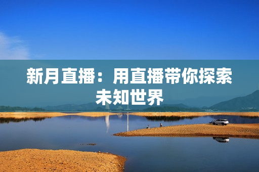 新月直播：用直播带你探索未知世界