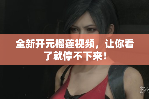 全新开元榴莲视频，让你看了就停不下来！