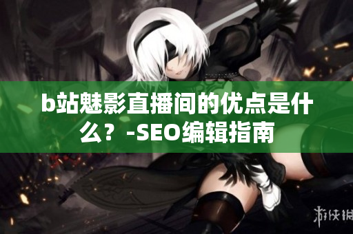 b站魅影直播间的优点是什么？-SEO编辑指南