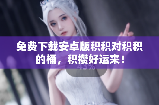 免费下载安卓版积积对积积的桶，积攒好运来！