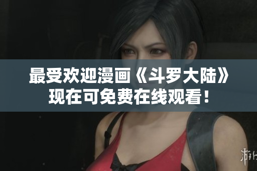 最受欢迎漫画《斗罗大陆》现在可免费在线观看！